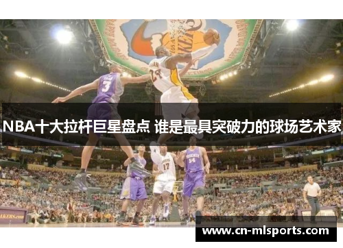 NBA十大拉杆巨星盘点 谁是最具突破力的球场艺术家