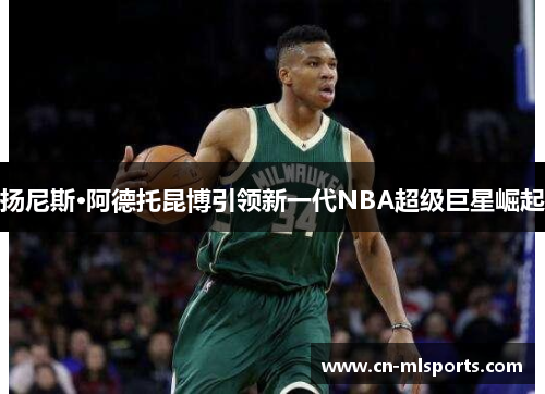 扬尼斯·阿德托昆博引领新一代NBA超级巨星崛起