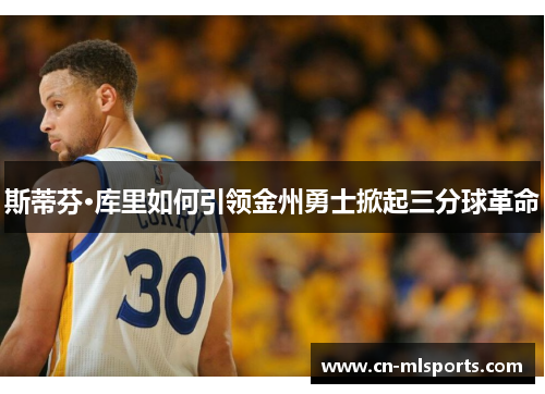 斯蒂芬·库里如何引领金州勇士掀起三分球革命