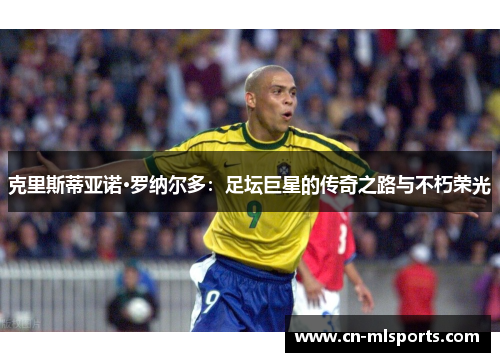 克里斯蒂亚诺·罗纳尔多:足坛巨星的传奇之路与不朽荣光